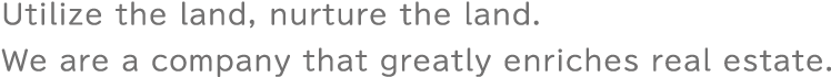 Utilize the land, nurture the land. We are a company that greatly enriches real estate.